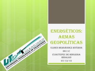 Energéticos:
   Armas
geopolíticas
ULISES HERNÁNDEZ RIVEROS
          DN11C
 CUAUTEPEC DE HINOJOSA
         HIDALGO
         07/12/12
 