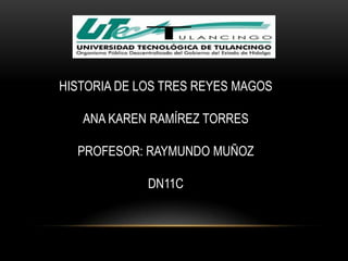 HISTORIA DE LOS TRES REYES MAGOS

   ANA KAREN RAMÍREZ TORRES

  PROFESOR: RAYMUNDO MUÑOZ

             DN11C
 