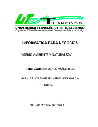 INFORMÁTICA PARA NEGOCIOS 
“MEDIO AMBIENTE Y NATURALEZA” PROFESOR: RAYMUNDO MUÑOZ ISLAS MARÍA DE LOS ÁNGELES HERNÁNDEZ GARCÍA DN11C FECHA DE ENTREGA: 20/10/2014  