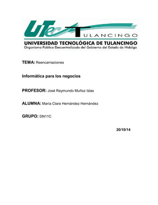 TEMA: Reencarnaciones 
Informática para los negocios 
PROFESOR: José Raymundo Muñoz Islas 
ALUMNA: María Clara Hernández Hernández 
GRUPO: DN11C 
20/10/14 
 