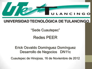 “Sede Cuautepec”

              Redes PEER

  Erick Osvaldo Domínguez Domínguez
     Desarrollo de Negocios DN11c
Cuautepec de Hinojosa, 16 de Noviembre de 2012
 