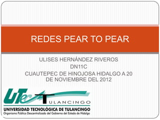 REDES PEAR TO PEAR

    ULISES HERNÁNDEZ RIVEROS
              DN11C
CUAUTEPEC DE HINOJOSA HIDALGO A 20
      DE NOVIEMBRE DEL 2012
 