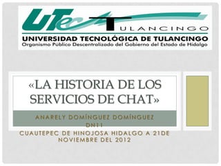 «LA HISTORIA DE LOS
  SERVICIOS DE CHAT»
   ANARELY DOMÍNGUEZ DOMÍNGUEZ
                DN11
CUAUTEPEC DE HINOJOSA HIDALGO A 21DE
         NOVIEMBRE DEL 2012
 