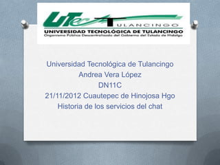 Universidad Tecnológica de Tulancingo
           Andrea Vera López
                 DN11C
21/11/2012 Cuautepec de Hinojosa Hgo
    Historia de los servicios del chat
 