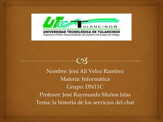Nombre: Jeni Ali Veloz Ramírez
          Materia: Informática
             Grupo: DN11C
 Profesor: José Raymundo Muños Islas
Tema: la historia de los servicios del chat
 