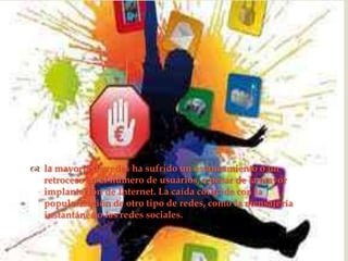 


 la mayoría de redes ha sufrido un estancamiento o un
  retroceso en el número de usuarios, a pesar de la mayor
  implantación de Internet. La caída coincide con la
  popularización de otro tipo de redes, como la mensajería
  instantánea o las redes sociales.
 