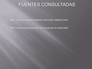 FUENTES CONSULTADAS
• http://elchat.troyaestrategias.com/chat_historia.html
• http://www.misrespuestas.com/que-es-un-chat.html