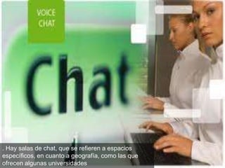 . Hay salas de chat, que se refieren a espacios
específicos, en cuanto a geografía, como las que
ofrecen algunas universidades