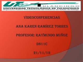 VIDEOCONFERENCIAS

ANA KAREN RAMÍREZ TORRES

PROFESOR: RAYMUNDO MUÑOZ

         DN11C

        21/11/12
 