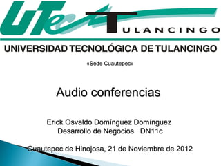 «Sede Cuautepec»




       Audio conferencias

     Erick Osvaldo Domínguez Domínguez
         Desarrollo de Negocios DN11c

Cuautepec de Hinojosa, 21 de Noviembre de 2012
 
