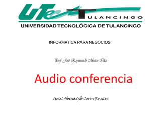 INFORMATICA PARA NEGOCIOS



    Prof. José Raymundo Muños Islas




Audio conferencia
   Uziel Abinadab Cerón Rosales
 