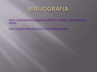 • http://marielaglopez.blogspot.mx/2008/12/ventajas-y-desventajas-de-
  la.html

• http://virtual.uaeh.edu.mx/riv/videoconferencia.php
 
