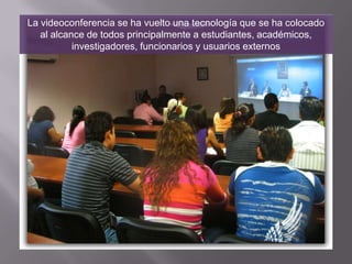 La videoconferencia se ha vuelto una tecnología que se ha colocado
   al alcance de todos principalmente a estudiantes, académicos,
           investigadores, funcionarios y usuarios externos
 