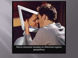 Reunir personas situadas en diferentes lugares
                 geográficos
 