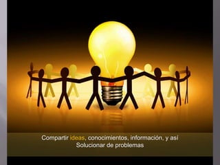 Compartir ideas, conocimientos, información, y así
            Solucionar de problemas
 