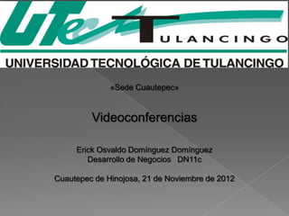 «Sede Cuautepec»


         Videoconferencias

     Erick Osvaldo Domínguez Domínguez
        Desarrollo de Negocios DN11c

Cuautepec de Hinojosa, 21 de Noviembre de 2012
 