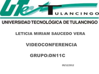 LETICIA MIRIAM SAUCEDO VERA

    VIDEOCONFERENCIA

     GRUPO:DN11C

                  09/12/2012
 