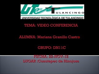 TEMA: VIDEO CONFERENCIA


ALUMNA: Mariana Granillo Castro

         GRUPO: DN11C

      FECHA: 22-NOV-12
  LUGAR :Cuautepec de Hinojosa
 