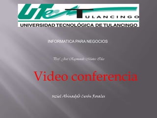 INFORMATICA PARA NEGOCIOS



    Prof. José Raymundo Muños Islas




Video conferencia
   Uziel Abinadab Cerón Rosales
 