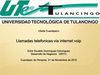 «Sede Cuautepec»



Llamadas telefonicas via internet voip

       Erick Osvaldo Domínguez Domínguez
          Desarrollo de Negocios DN11c

  Cuautepec de Hinojosa, 21 de Noviembre de 2012
 