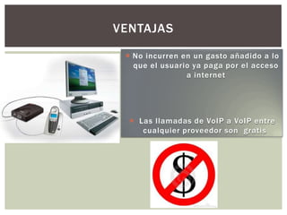 VENTAJAS

  No incurren en un gasto añadido a lo
   que el usuario ya paga por el acceso
                a internet




   Las llamadas de VoIP a VoIP entre
     cualquier proveedor son gratis
 