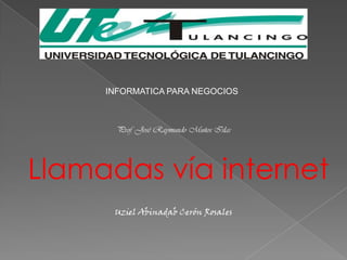 INFORMATICA PARA NEGOCIOS



       Prof. José Raymundo Muños Islas




Llamadas vía internet
      Uziel Abinadab Cerón Rosales
 