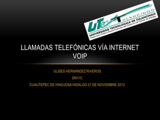 LLAMADAS TELEFÓNICAS VÍA INTERNET
              VOIP
              ULISES HERNÁNDEZ RIVEROS
                        DN11C
  CUAUTEPEC DE HINOJOSA HIDALGO 21 DE NOVIEMBRE 2012
 