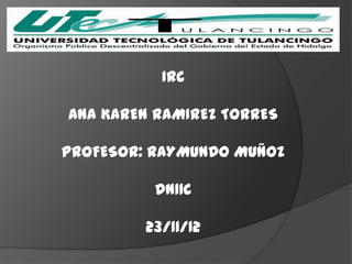 IRC

ANA KAREN RAMIREZ TORRES

PROFESOR: RAYMUNDO MUÑOZ

          DN11C

         23/11/12
 