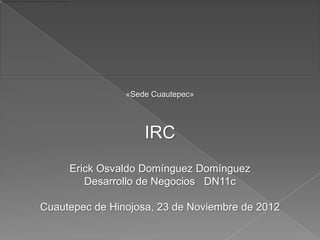 «Sede Cuautepec»




                    IRC
     Erick Osvaldo Domínguez Domínguez
        Desarrollo de Negocios DN11c

Cuautepec de Hinojosa, 23 de Noviembre de 2012
 