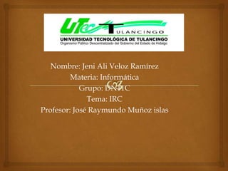 Nombre: Jeni Ali Veloz Ramírez
         Materia: Informática
            Grupo: DN11C
              Tema: IRC
Profesor: José Raymundo Muñoz islas
 