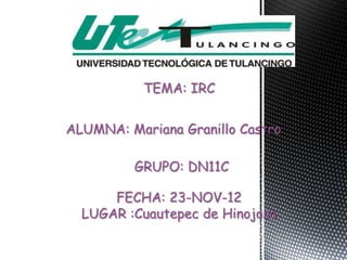 TEMA: IRC


ALUMNA: Mariana Granillo Castro

         GRUPO: DN11C

      FECHA: 23-NOV-12
  LUGAR :Cuautepec de Hinojosa
 