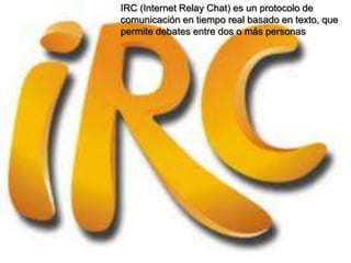 IRC (Internet Relay Chat) es un protocolo de
comunicación en tiempo real basado en texto, que
permite debates entre dos o más personas
