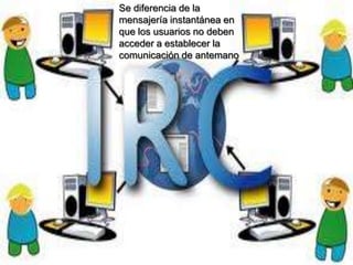 Se diferencia de la
mensajería instantánea en
que los usuarios no deben
acceder a establecer la
comunicación de antemano