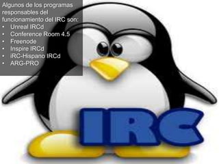 Algunos de los programas
responsables del
funcionamiento del IRC son:
• Unreal IRCd
• Conference Room 4.5
• Freenode
• Inspire IRCd
• iRC-Hispano IRCd
• ARG-PRO