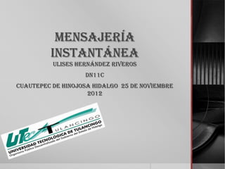 MENSAJERÍA
         INSTANTÁNEA
          ULISES HERNÁNDEZ RIVEROS
                   DN11C
CUAUTEPEC DE HINOJOSA HIDALGO 25 DE NOVIEMBRE
                    2012
 
