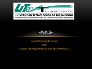 «WIKIS»
             Anarely Domínguez Domínguez
                         DN11
Cuautepec de Hinojosa Hidalgo a 23 de Noviembre del 2012
 