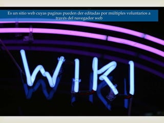 Es un sitio web cuyas paginas pueden der editadas por múltiples voluntarios a
                          través del navegador web
 