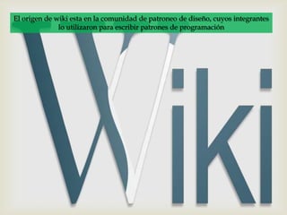 El origen de wiki esta en la comunidad de patroneo de diseño, cuyos integrantes
              lo utilizaron para escribir patrones de programación
 