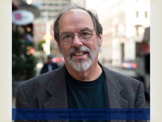 El primer wiki fue creado por Ward Cunningham quien invento y dio
                       nombre al concepto wiki
 