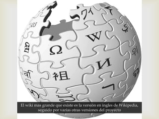El wiki mas grande que existe es la versión en ingles de Wikipedia,
         seguido por varias otras versiones del proyecto
 