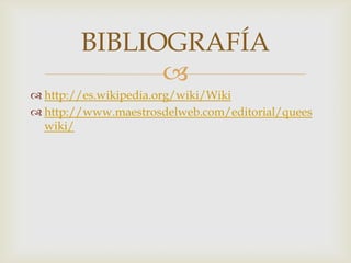 BIBLIOGRAFÍA
              
 http://es.wikipedia.org/wiki/Wiki
 http://www.maestrosdelweb.com/editorial/quees
  wiki/
 