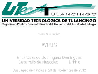 “sede Cuautepec”



                  WIKIS

  Erick Osvaldo Domínguez Domínguez
   Desarrollo de Negocios    DN11c

Cuautepec de Hinojosa, 23 de Noviembre de 2012
 
