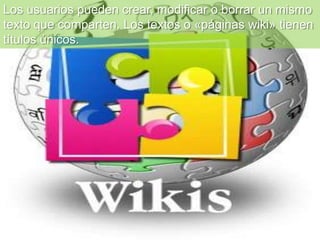 Los usuarios pueden crear, modificar o borrar un mismo
texto que comparten. Los textos o «páginas wiki» tienen
títulos únicos.
 
