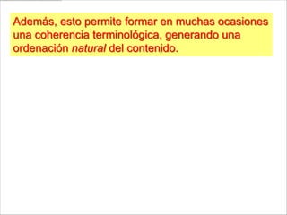 Además, esto permite formar en muchas ocasiones
una coherencia terminológica, generando una
ordenación natural del contenido.
 