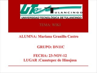 TEMA: WIKI


ALUMNA: Mariana Granillo Castro

         GRUPO: DN11C

      FECHA: 23-NOV-12
  LUGAR :Cuautepec de Hinojosa
 
