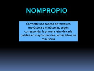 Convierte una cadena de textos en
      mayúscula o minúsculas, según
   corresponda; la primera letra de cada
palabra en mayúscula y las demás letras en
                minúscula
 