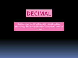 Redondea un numero al numero especificado de
decimales y devuelve el resultado como texto con o sin
                       comas.
 