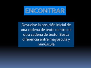 Devuelve la posición inicial de
una cadena de texto dentro de
 otra cadena de texto. Busca
 diferencia entre mayúscula y
          minúscula
 