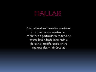 Devuelve el numero de caracteres
   en el cual se encuentran un
carácter en particular o cadena de
  texto, leyendo de izquierda a
   derecha (no diferencia entre
    mayúsculas y minúsculas
 