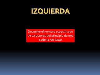 Devuelve el numero especificado
de caracteres del principio de una
        cadena de texto
 